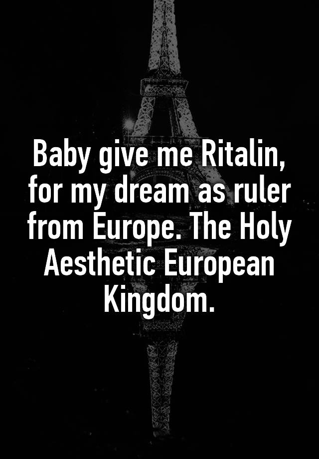 Baby give me Ritalin, for my dream as ruler from Europe. The Holy Aesthetic European Kingdom.