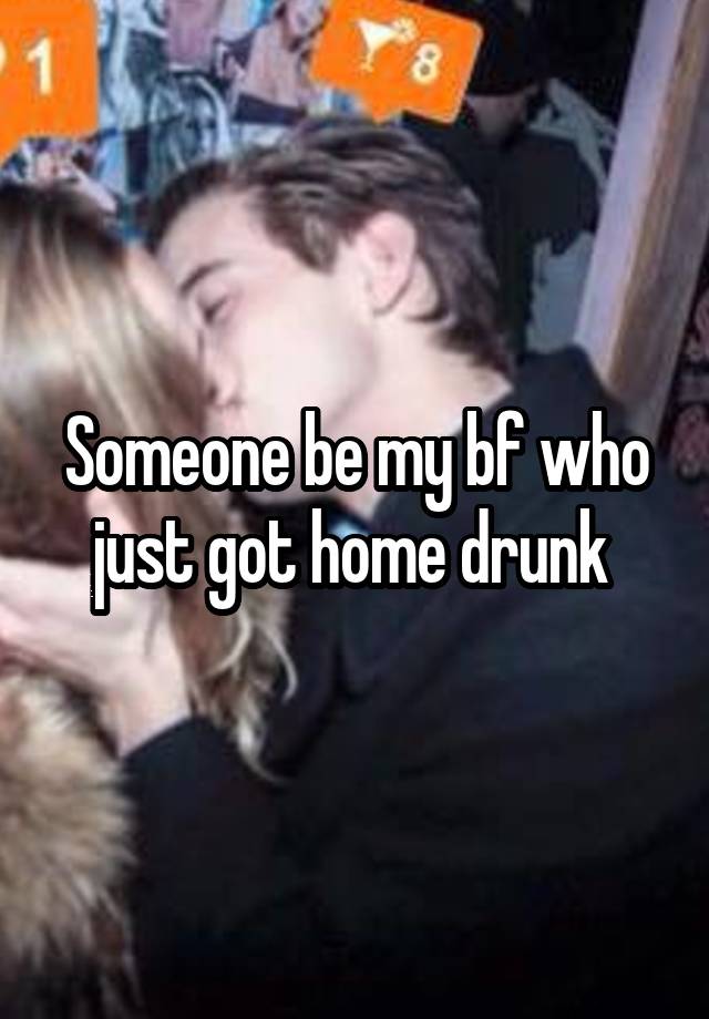 Someone be my bf who just got home drunk 