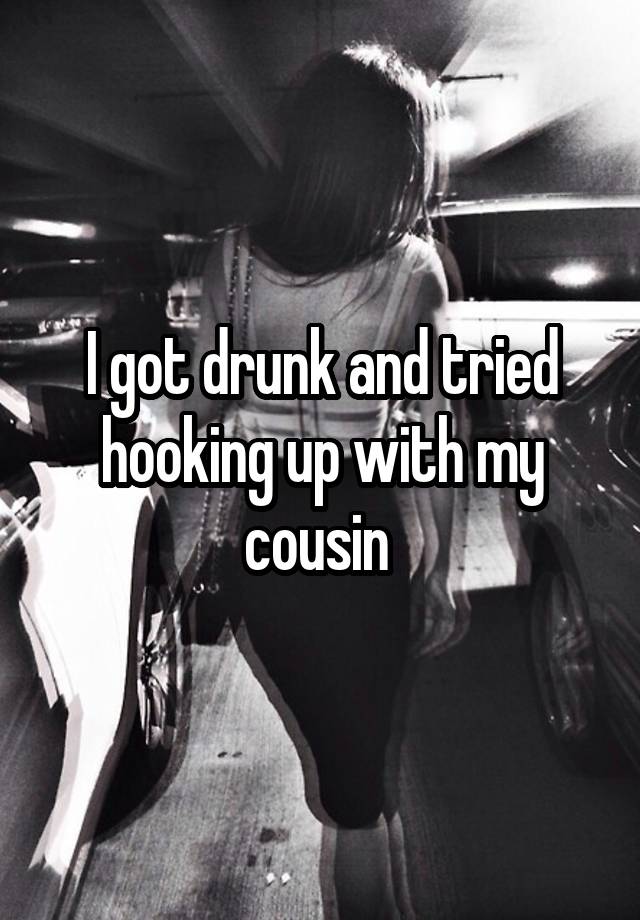 I got drunk and tried hooking up with my cousin 