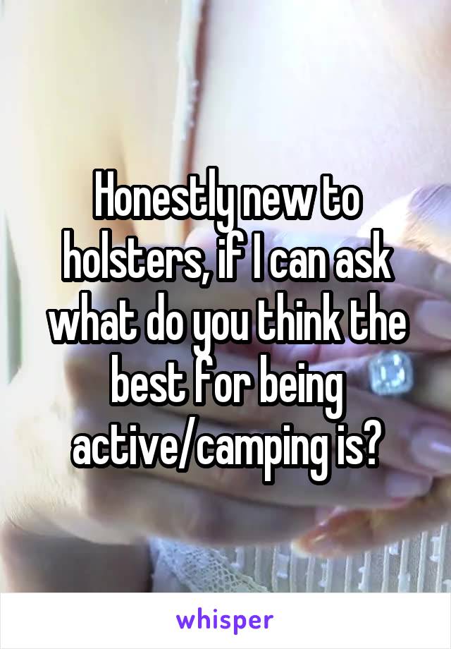 Honestly new to holsters, if I can ask what do you think the best for being active/camping is?
