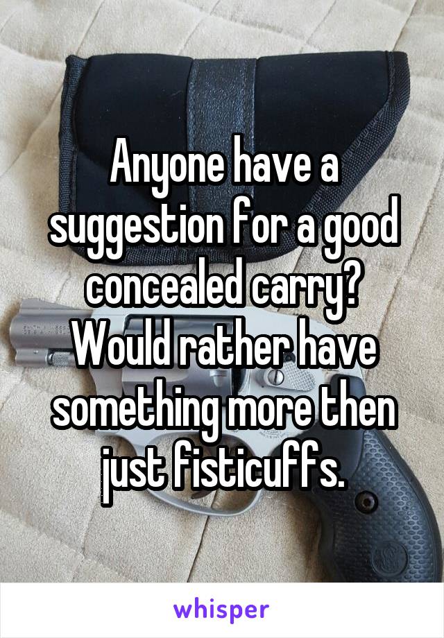 Anyone have a
suggestion for a good
concealed carry? Would rather have something more then just fisticuffs.