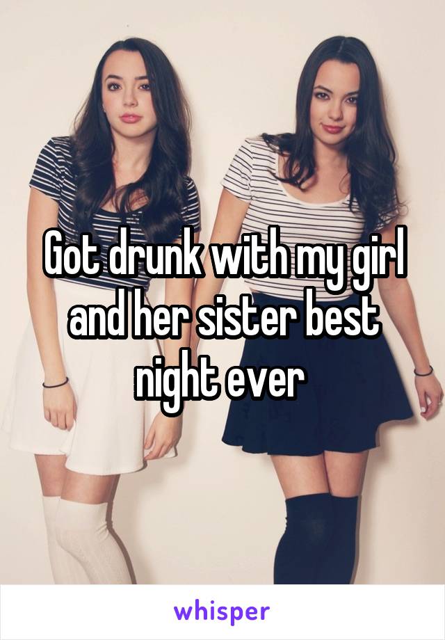 Got drunk with my girl and her sister best night ever 