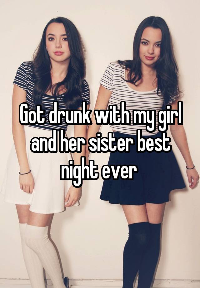 Got drunk with my girl and her sister best night ever 