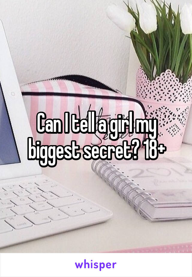 Can I tell a girl my biggest secret? 18+