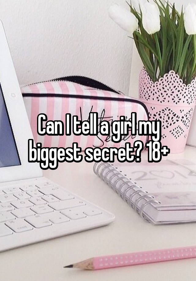 Can I tell a girl my biggest secret? 18+