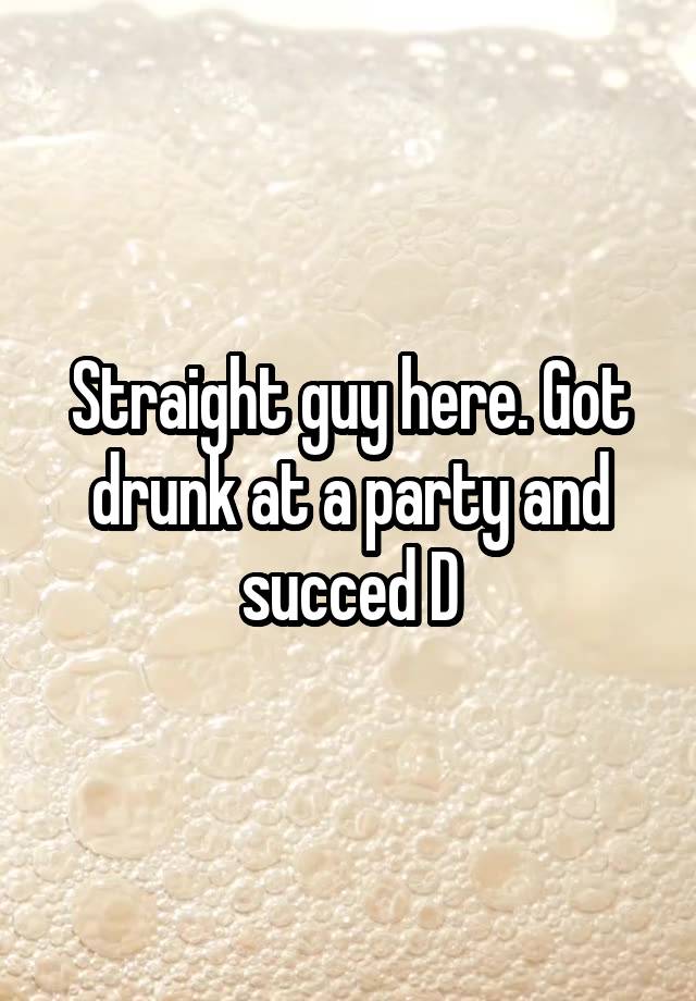 Straight guy here. Got drunk at a party and succed D