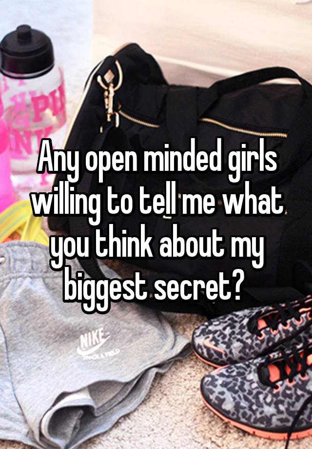 Any open minded girls willing to tell me what you think about my biggest secret? 