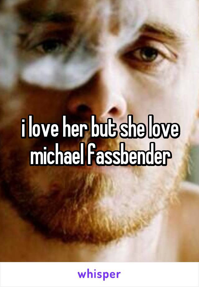 i love her but she love michael fassbender