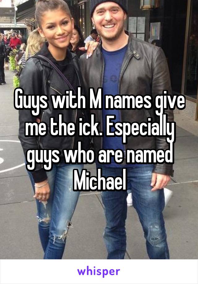 Guys with M names give me the ick. Especially guys who are named Michael