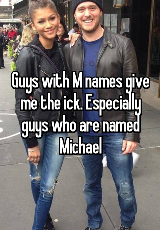 Guys with M names give me the ick. Especially guys who are named Michael