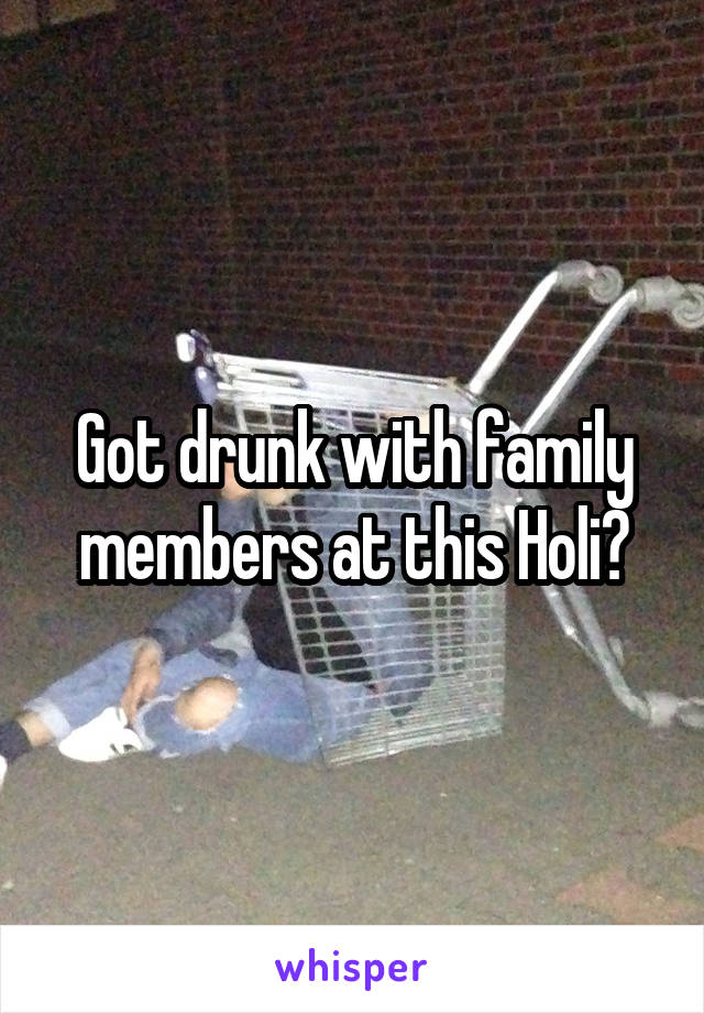 Got drunk with family members at this Holi?