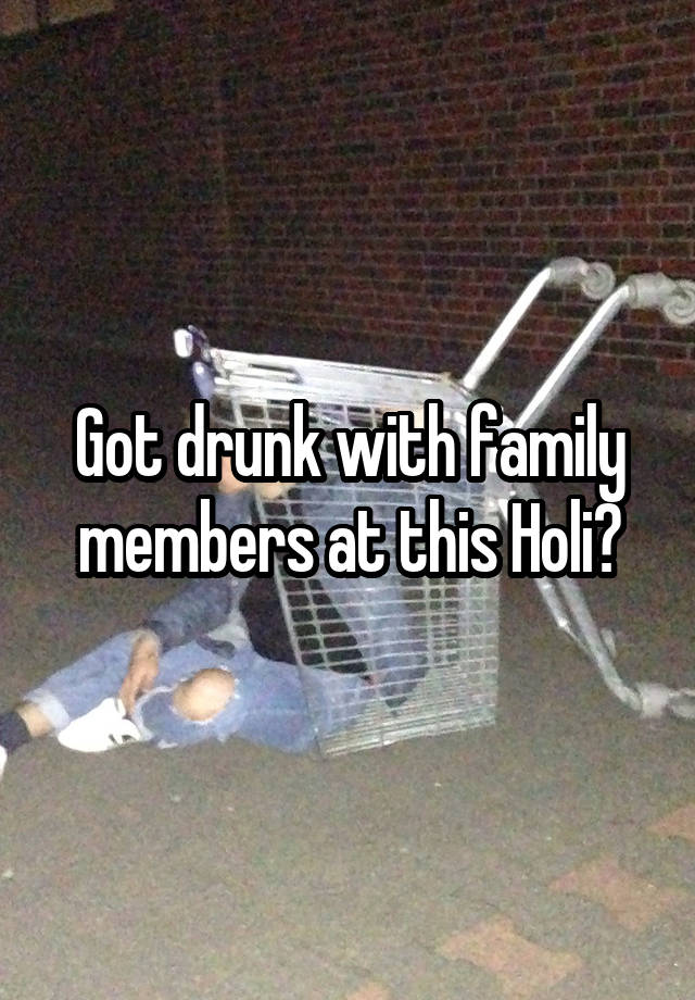 Got drunk with family members at this Holi?