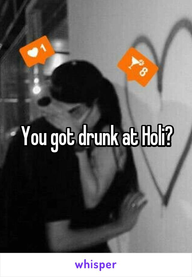 You got drunk at Holi?