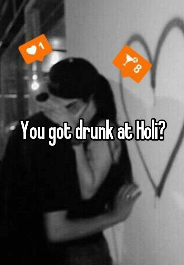 You got drunk at Holi?