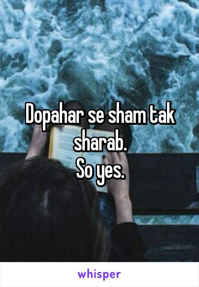 Dopahar se sham tak sharab.
So yes.