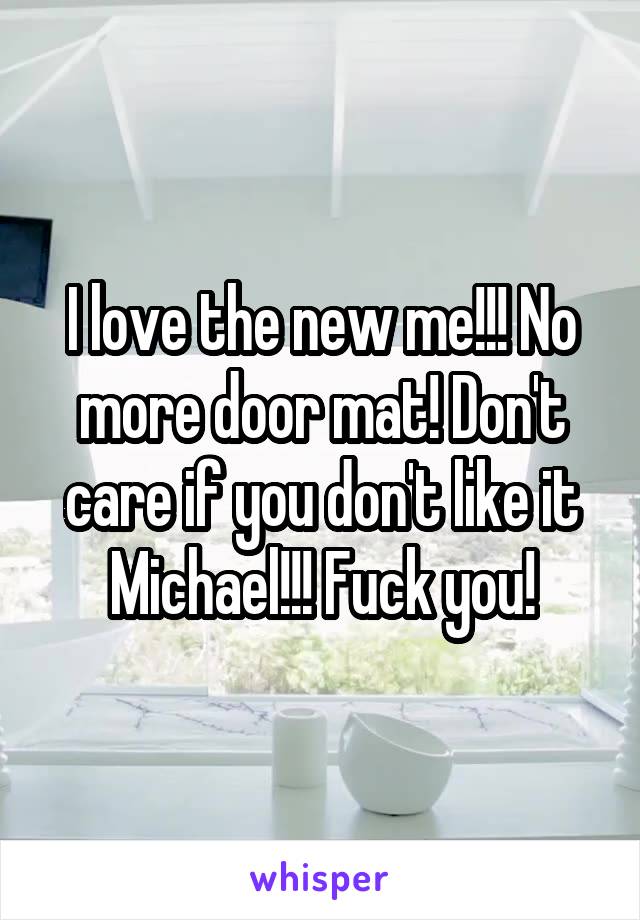 I love the new me!!! No more door mat! Don't care if you don't like it Michael!!! Fuck you!