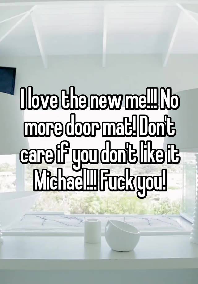 I love the new me!!! No more door mat! Don't care if you don't like it Michael!!! Fuck you!