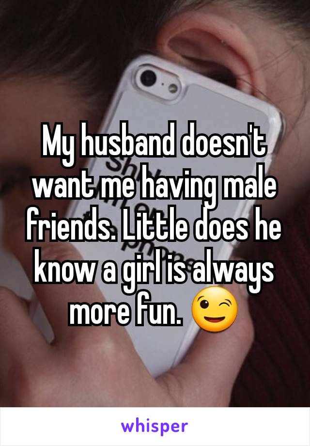 My husband doesn't want me having male friends. Little does he know a girl is always more fun. 😉