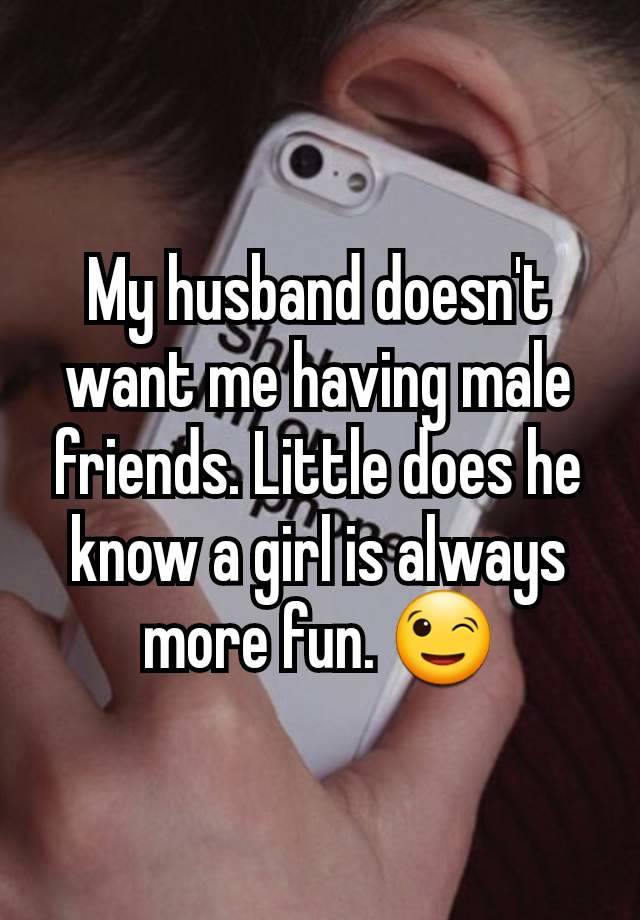 My husband doesn't want me having male friends. Little does he know a girl is always more fun. 😉