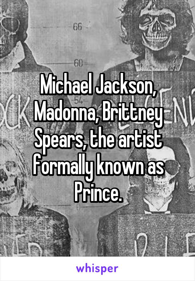 Michael Jackson, Madonna, Brittney Spears, the artist formally known as Prince.