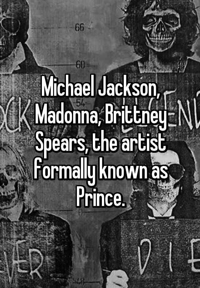 Michael Jackson, Madonna, Brittney Spears, the artist formally known as Prince.