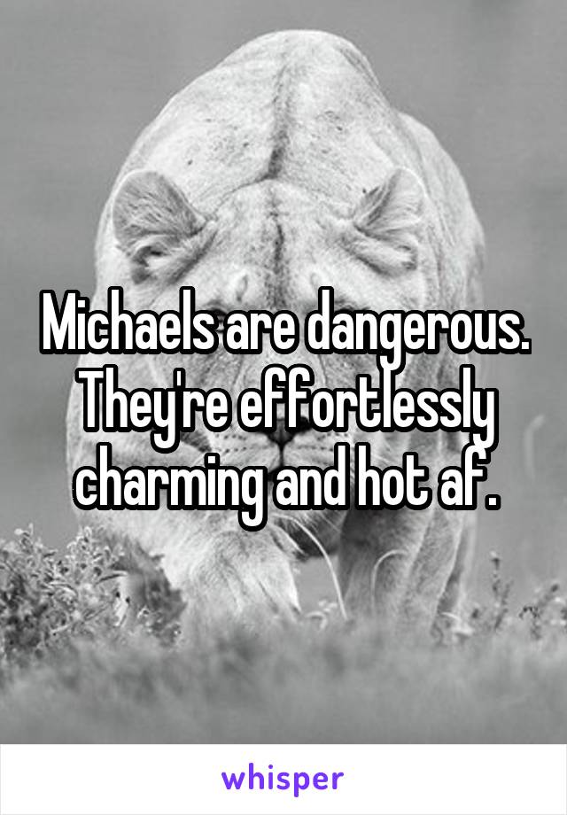 Michaels are dangerous. They're effortlessly charming and hot af.