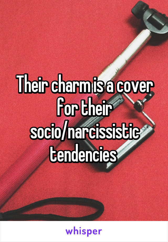 Their charm is a cover for their socio/narcissistic tendencies 