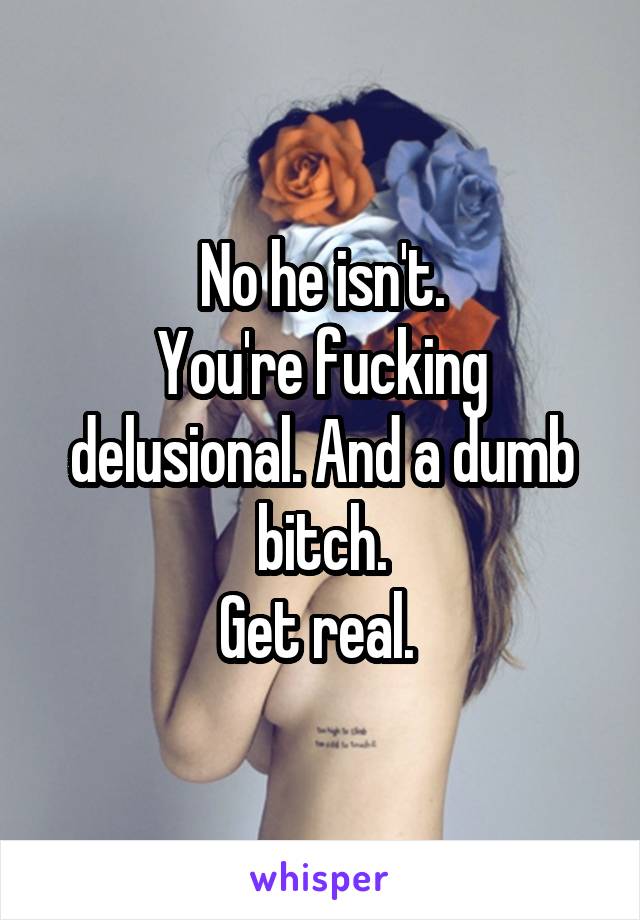 No he isn't.
You're fucking delusional. And a dumb bitch.
Get real. 