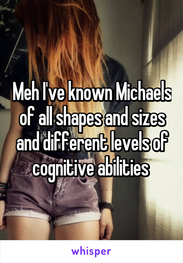 Meh I've known Michaels of all shapes and sizes and different levels of cognitive abilities 