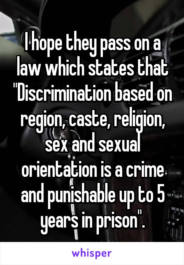 I hope they pass on a law which states that "Discrimination based on region, caste, religion, sex and sexual orientation is a crime and punishable up to 5 years in prison".