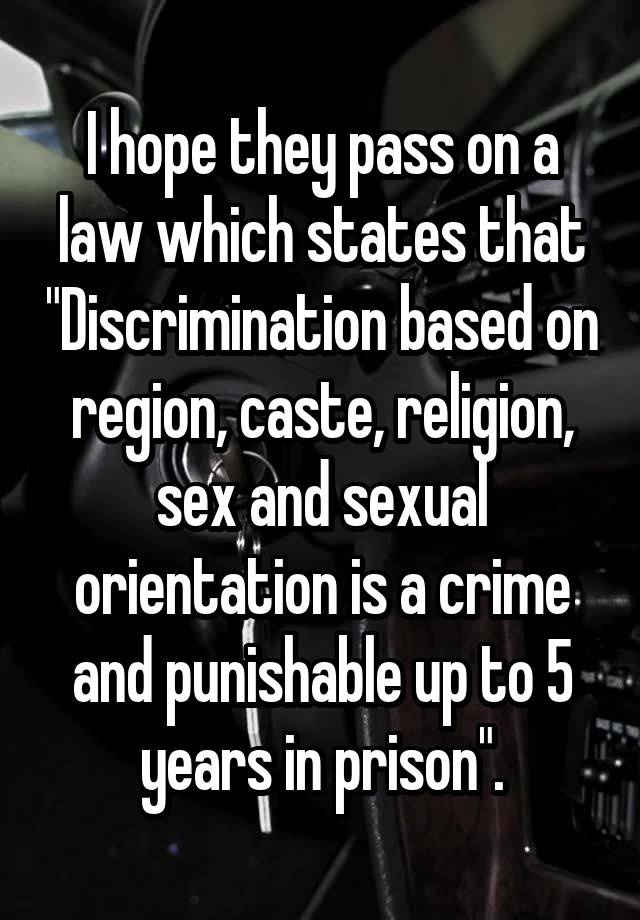 I hope they pass on a law which states that "Discrimination based on region, caste, religion, sex and sexual orientation is a crime and punishable up to 5 years in prison".