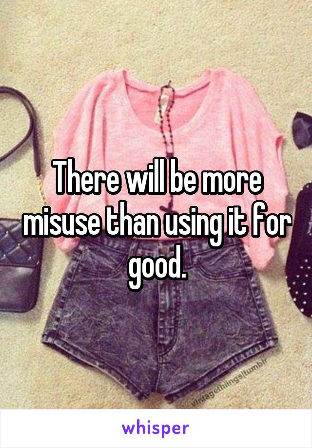 There will be more misuse than using it for good.