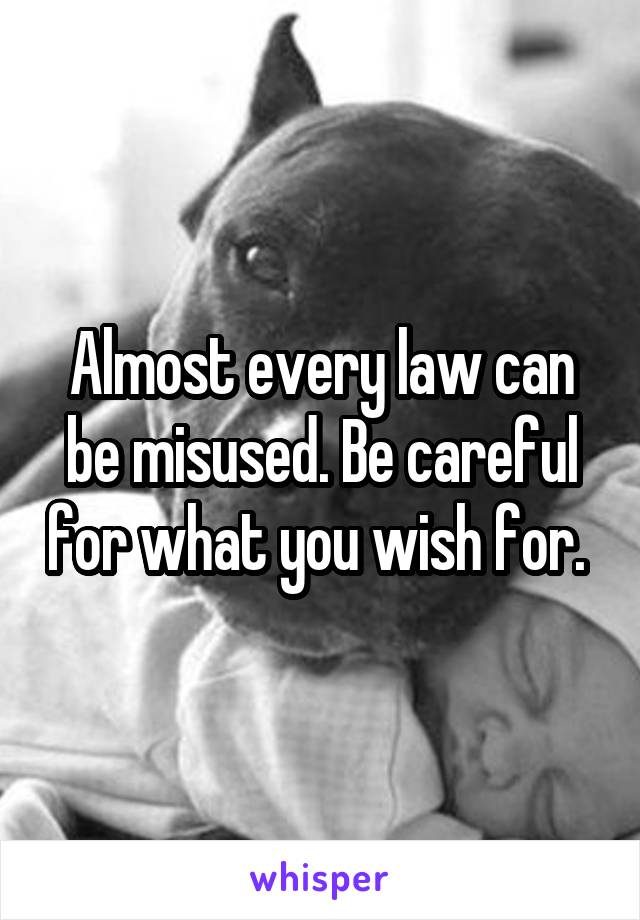 Almost every law can be misused. Be careful for what you wish for. 