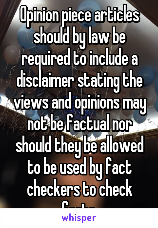 Opinion piece articles should by law be required to include a disclaimer stating the views and opinions may not be factual nor should they be allowed to be used by fact checkers to check facts.