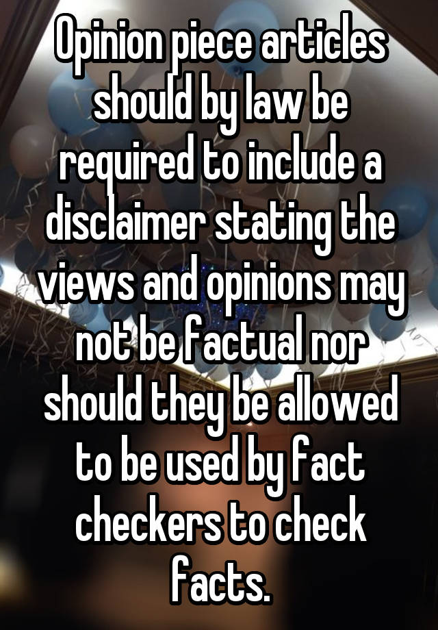 Opinion piece articles should by law be required to include a disclaimer stating the views and opinions may not be factual nor should they be allowed to be used by fact checkers to check facts.