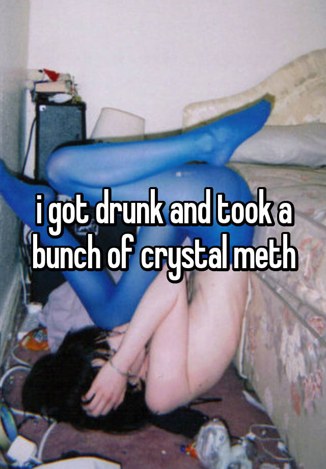 i got drunk and took a bunch of crystal meth