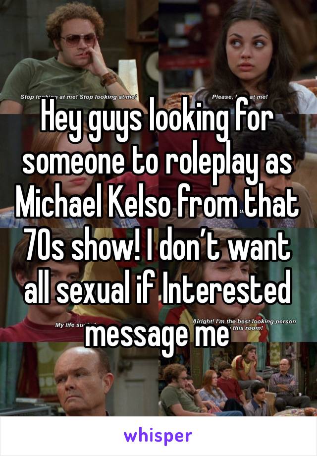 Hey guys looking for someone to roleplay as Michael Kelso from that 70s show! I don’t want all sexual if Interested message me 