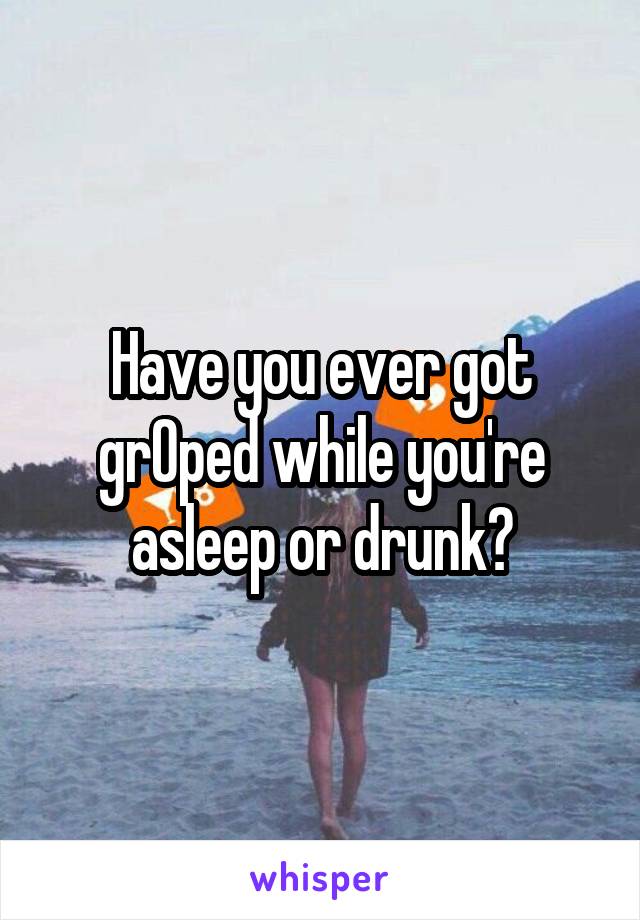 Have you ever got grOped while you're asleep or drunk?