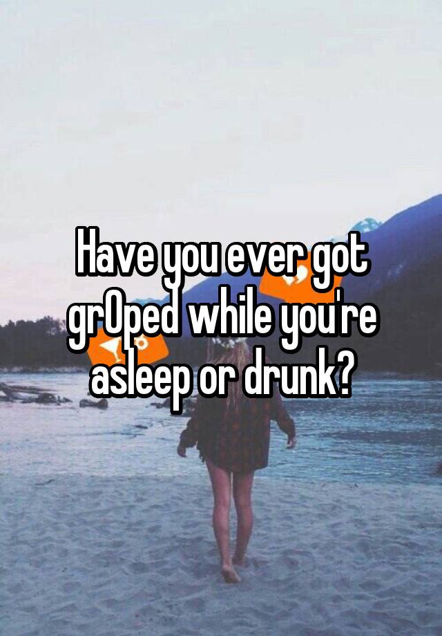 Have you ever got grOped while you're asleep or drunk?