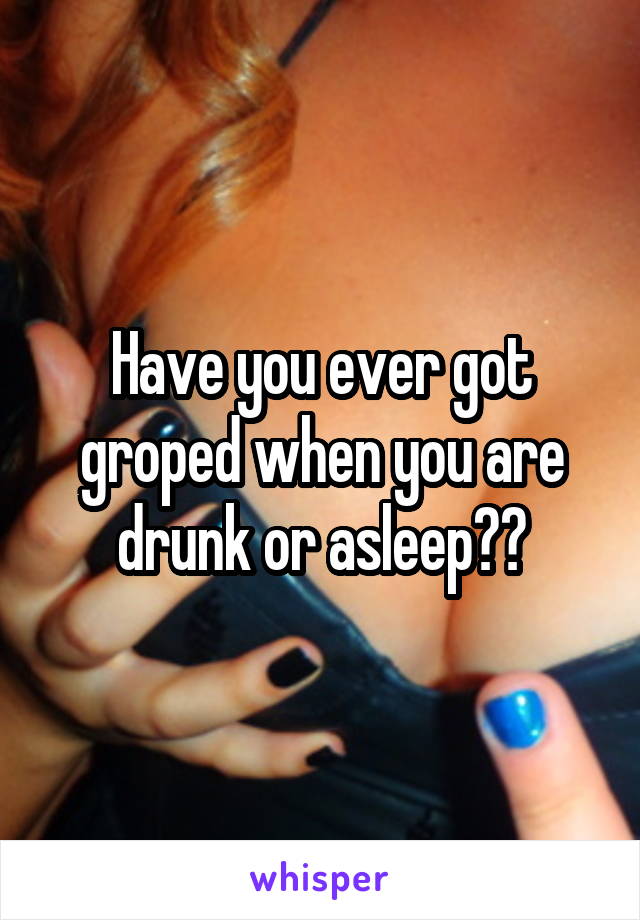 Have you ever got groped when you are drunk or asleep??