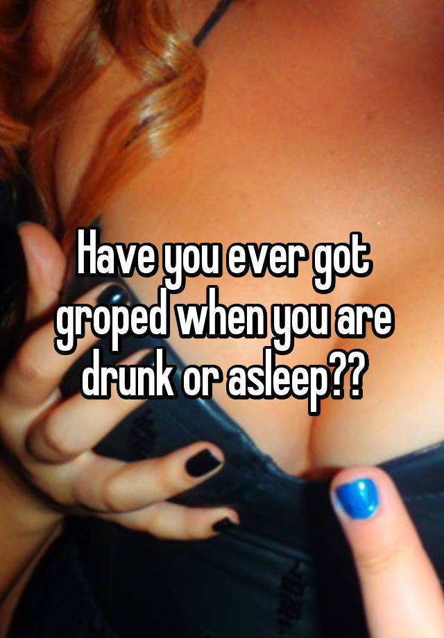 Have you ever got groped when you are drunk or asleep??