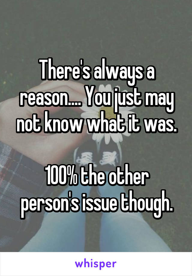 There's always a reason.... You just may not know what it was.

100% the other person's issue though.