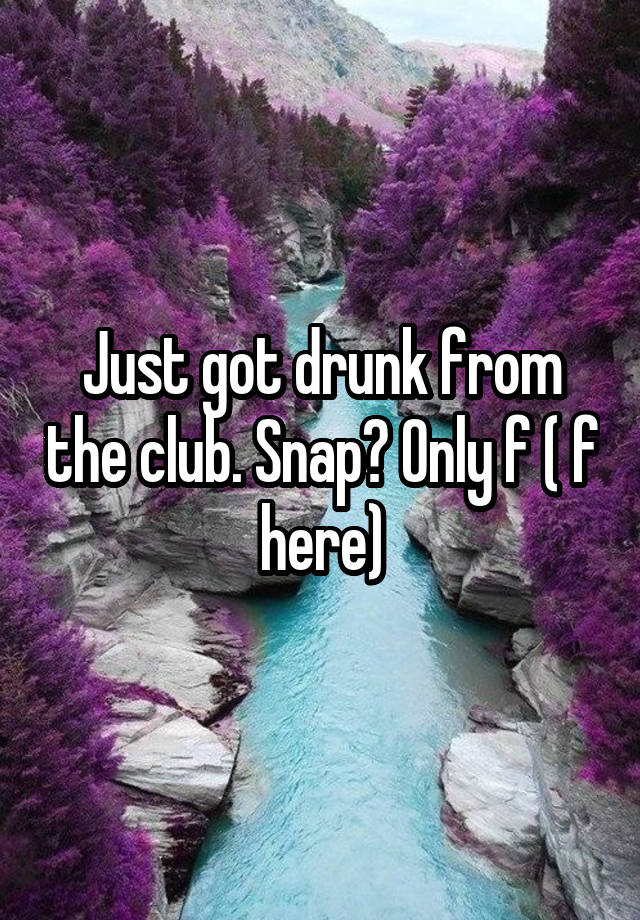 Just got drunk from the club. Snap? Only f ( f here)