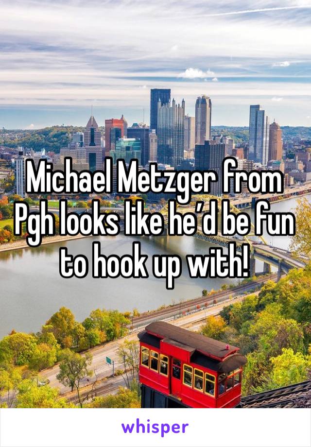 Michael Metzger from Pgh looks like he’d be fun to hook up with! 