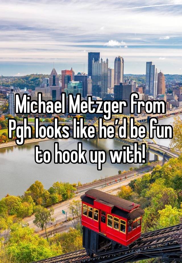 Michael Metzger from Pgh looks like he’d be fun to hook up with! 