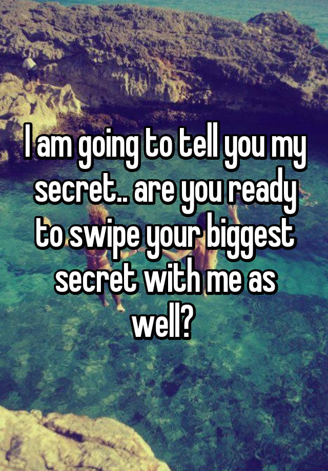 I am going to tell you my secret.. are you ready to swipe your biggest secret with me as well? 