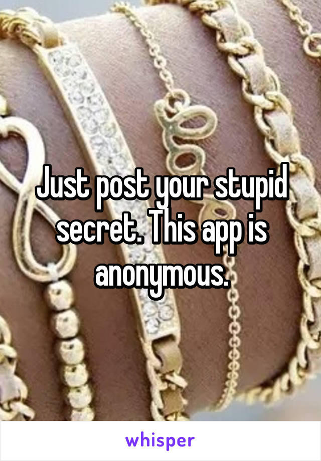 Just post your stupid secret. This app is anonymous.