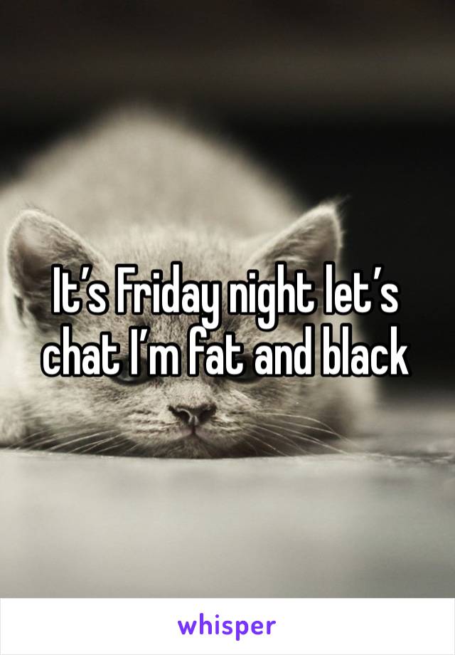 It’s Friday night let’s chat I’m fat and black 