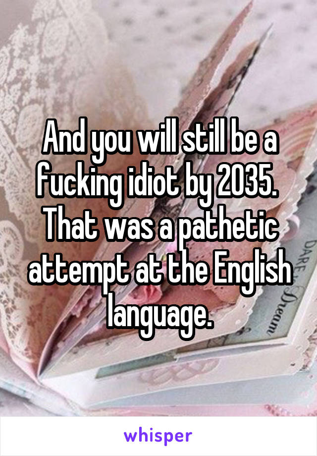 And you will still be a fucking idiot by 2035.  That was a pathetic attempt at the English language.