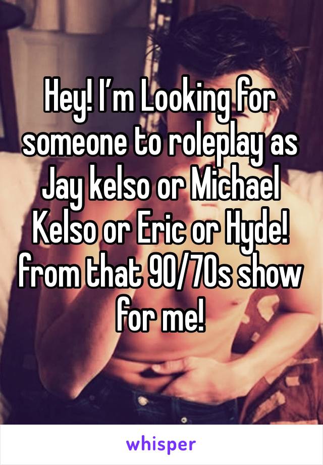 Hey! I’m Looking for someone to roleplay as Jay kelso or Michael Kelso or Eric or Hyde! from that 90/70s show for me!
